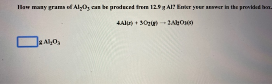 How many grams of Al2O3 can be produced from 12.9 g Al? Enter your answer in the provided box. 4Al(s) + 3O2(g) → 2Al2O3(s) Ng