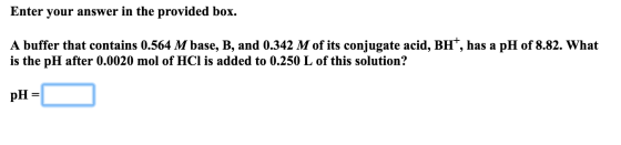 Enter your answer in the provided box. A buffer that contains 0.564 M base, B, and 0.342 M of its conjugate acid, BH, has a p