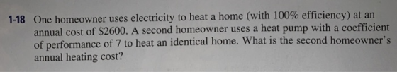 1-18 One homeowner uses electricity to heat a home (with 100% efficiency) at an annual cost of $2600. A second homeowner uses