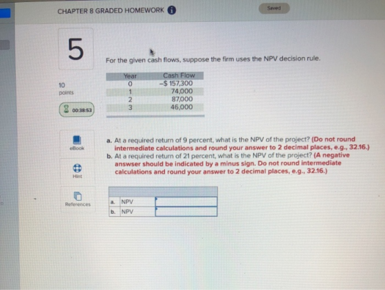 CHAPTER 8 GRADED HOMEWORK Saved For the given cash flows, suppose the firm uses the NPV decision rule. 10 points Cash Flow -$
