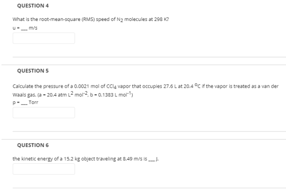 QUESTION 4 What is the root-mean-square (RMS) speed of N2 molecules at 298 K? u= __ m/s QUESTION 5 Calculate the pressure of