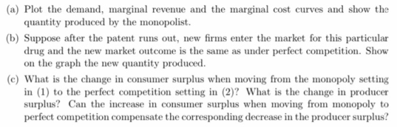 (a) Plot the demand, marginal revenue and the marginal cost curves and show the quantity produced by the monopolist. (b) Supp