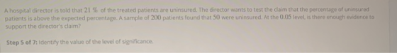 A hospital director is told that 21 % of the treated patients are uninsured. The director wants to test the claim that the pe