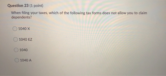 Question 23 (1 point) When filing your taxes, which of the following tax forms does not allow you to claim dependents? 1040 X