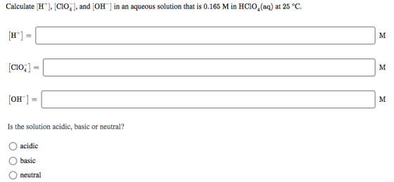 Calculate (H+), [C102], and (OH) in an aqueous solution that is 0.165 M in HCIO, (aq) at 25 °C. [c107] = [OH-] = 1 Is the sol
