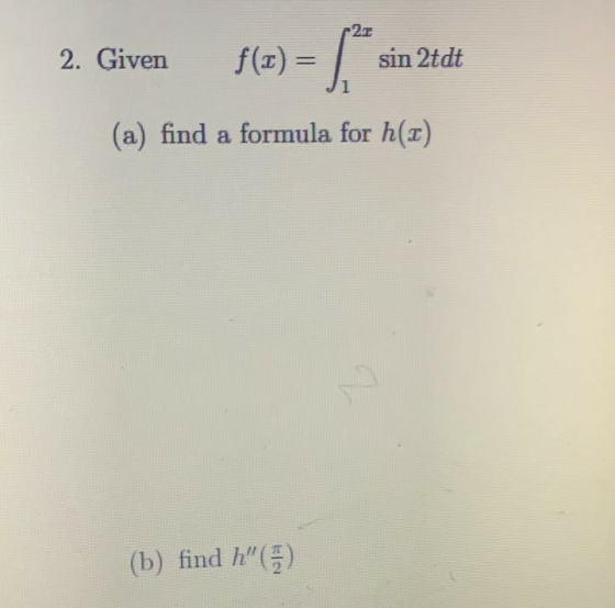2. Given f(x) = { sin 2tdt (a) find a formula for h(2) (b) find h (1)