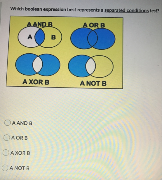 Which boolean expression best represents a separated conditions test? AAND B A OR B A B AXOR B A NOT B A AND B A OR B AXOR B