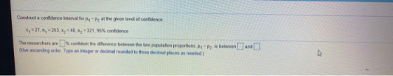 Construct a confidence interval for Pi-P2 at the given level of confidence x = 27.-253. x2 40,12 - 321, 95% confidence The re