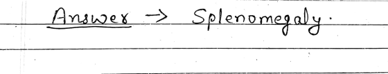 Answer → Splenomegaly.