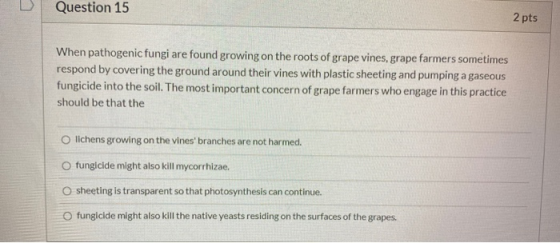 Question 15 2 pts When pathogenic fungi are found growing on the roots of grape vines, grape farmers sometimes respond by cov