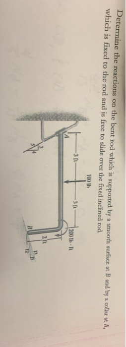 Determine the reactions on the bent rod which is supported by a smooth surface at B and by a collat at A, which is fixed to t