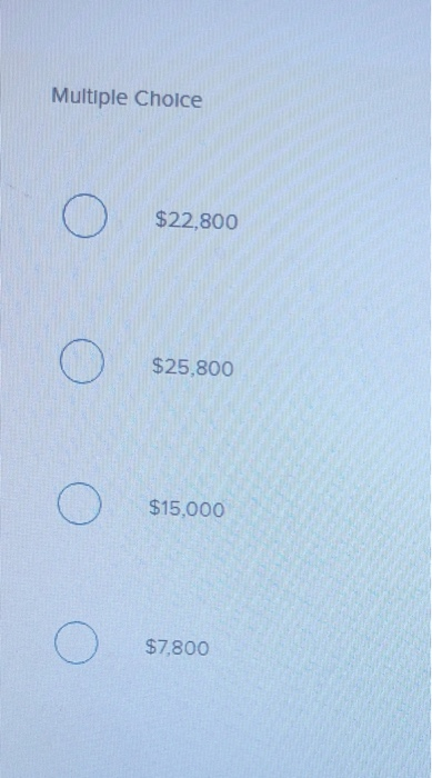 Multiple Choice Ο $22,800 Ο $25,800 Ο $15,000 Ο $7,800