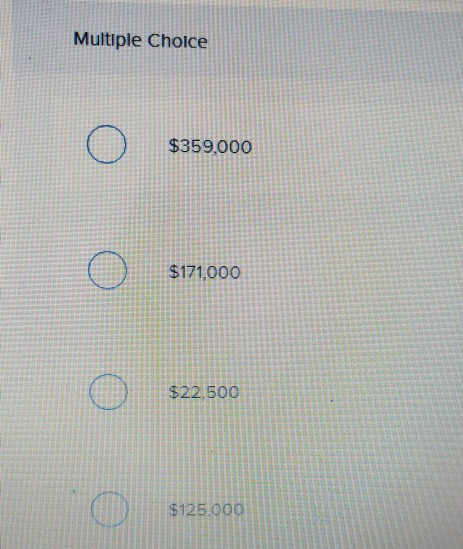 Multiple Choice O $359.000 O $171,000 o o O $22.500 $125.000