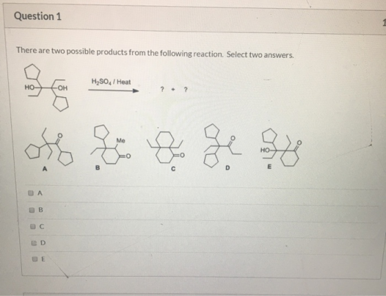 Question 1 There are two possible products from the following reaction. Select two answers. H2SO4 / Heat . ? ? of goede