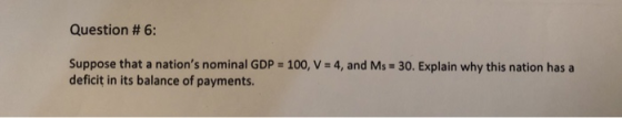Question # 6: Suppose that a nations nominal GDP = 100, V deficit in its balance of payments. 4, and M-30. Explain why this nation has a