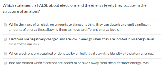 Which statement is FALSE about electrons and the energy levels they occupy in the structure of an atom? While the mass of an