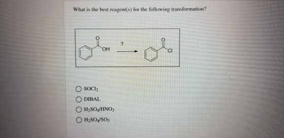 What is the best reagent(s) for the following transformation? ? OH CI O SOCI2 DIBAL O H2SO4/HNO3 O H2SO4/SO3