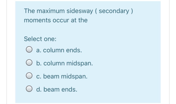 The maximum sidesway ( secondary) moments occur at the Select one: O a. column ends. O b. column midspan. c. beam midspan. O