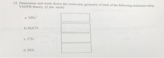 12. Determ ine and write down the molecular geometry of each of the following molecules using VSEPR theory. (2 pts. each) a. NH b. H CO c. CS2 d. BH3