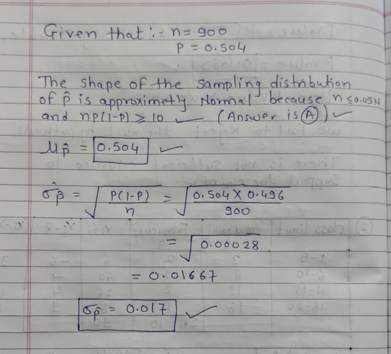 Given that : n= goo P=0.504 The Shape of the sampling distribution of p is approximetly Normal because no.usn and npli-p) 10