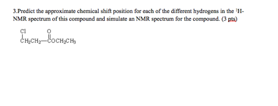 3.Predict the approximate chemical shift position for each of the different hydrogens in the H- NMR spectrum of this compound and simulate an NMR spectrum for the compound. (3 pts) C1 H2CH2-COCH2CH3