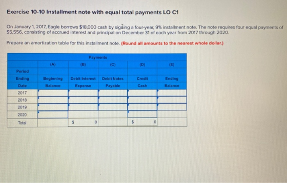 Exercise 10-10 Installment note with equal total payments LO C1 On January 1, 2017, Eagle borrows $18,000 cash by signing a f