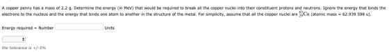 A copper penny has a mass of 2.2 g. Determine the energy (in Mev) that would be required to break all the copper nuclei into