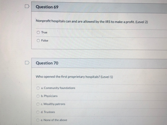 Question 69 Nonprofit hospitals can and are allowed by the IRS to make a profit. (Level 2) True False D Question 70 Who opene