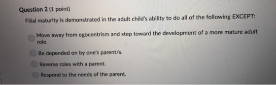 Question 2 (1 point) Filial maturity is demonstrated in the adult childs ability to do all of the following EXCEPT: Move awa