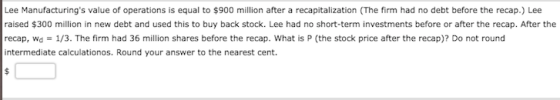 Lee Manufacturings value of operations is equal to $900 million after a recapitalization (The firm had no debt before the re