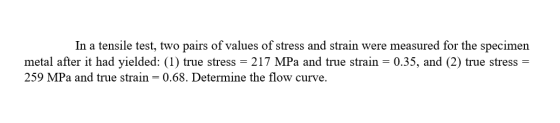 In a tensile test, two pairs of values of stress and strain were measured for the specimen metal after it had yielded: (1) tr
