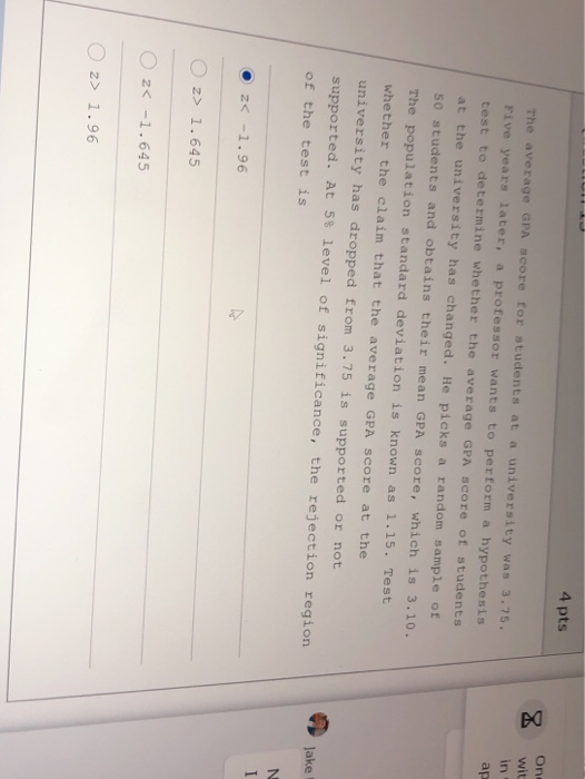 4 pts X Ons wit in ap The average GPA score for students at a university was 3.75. rive years later, a professor wants to per