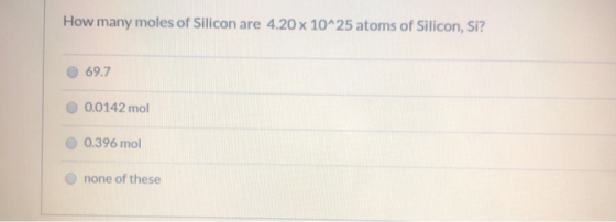 How many moles of Silicon are 4.20 x 10^25 atoms of Silicon, Si? 69.7 0.0142 mol 0.396 mol none of these