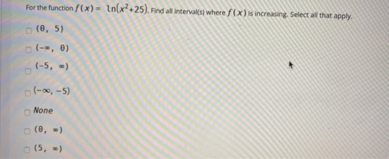 For the function f(x) = ln(x2+25). Find all interval(s) where f(x) is increasing. Select all that apply. (O, 5) (-0, 0) (-5,