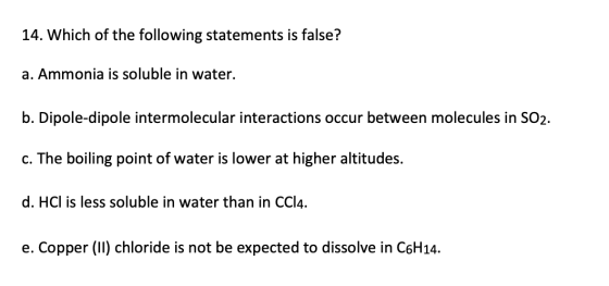 14. Which of the following statements is false? a. Ammonia is soluble in water. b. Dipole-dipole intermolecular interactions