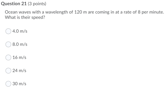 Question 21 (3 points) Ocean waves with a wavelength of 120 m are coming in at a rate of 8 per minute. What is their speed? 4