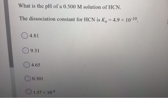 What is the pH of a 0.500 M solution of HCN. The dissociation constant for HCN is K4 = 4.9 × 10-10. 4.81 9.31 4.65 0.301 O 1.