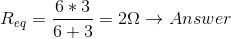R_{eq} = \frac{6*3}{6 + 3} = 2 \Omega \rightarrow Answer