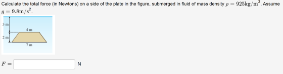Calculate the total force (in Newtons) on a side of the plate in the figure, submerged in fluid of mass density p = 925kg/mº.