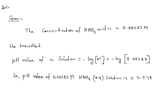 Soola - Givenir The concentration of HNO, acidis = 0.00283 M We know that pH value of a Solution == log [t ] = -log [0.00283