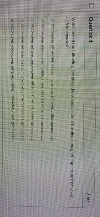 Question 1 3 pts Which one of the following lists gives the correct order of the electromagnetic spectrum from low to high fr