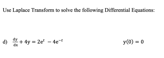 Use Laplace Transform to solve the following Differential Equations: d) dy + 4y = 2e – 4e- y(0) = 0 dx