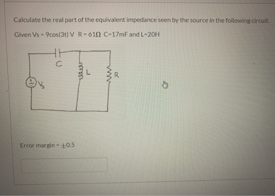 Calculate the real part of the equivalent impedance seen by the source in the following circuit. Given Vs = 9cos(3) V R=6112