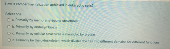 How is compartmentalization achieved in eukaryotic cells? Select one: a. Primarily by membrane-bound structures O b. Primaril