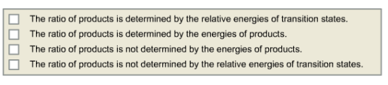 □ The ratio of products is determined by the relative energies of transition states The ratio of products is determined by the energies of products. The ratio of products is not determined by the energies of products. □ The ratio of products is not determined by the relative energies of transition states.