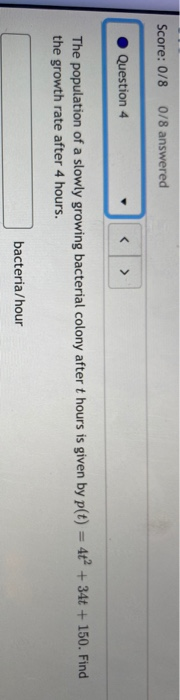 Score: 0/8 0/8 answered Question 4 > The population of a slowly growing bacterial colony after t hours is given by p(t) = 4t²