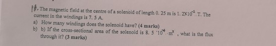The magnetic field at the centre of a solenoid of length 0. 25 m is 1. 2X10 T. The current in the windings is 7, 5 A. a) How