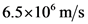 6.5x10 m/s
