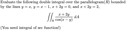 Evaluate the following double integral over the parallelogram(R) bounded by the lines y = 1, y = I-1, + 2y = 0, and 2 + 2y =