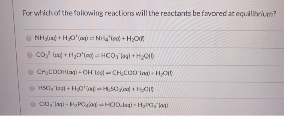 For which of the following reactions will the reactants be favored at equilibrium? NH3(aq) + H30+ (aq) = NH4+ (aq) + H20(1) C
